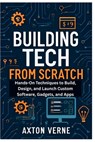 Building Tech from Scratch Your Complete Guide to DIY Projects and Custom Solutions: Hands-On Techniques to Build, Design, and Launch Custom Software, - Axton Verne - 9798297064287