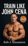 Train Like John Cena: The Complete Strength, Nutrition, and Longevity Blueprint - Rafe J. Kincannon - 9798297374980