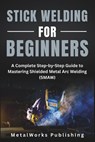 Stick Welding for Beginners: A Complete Step-by-Step Guide to Mastering Shielded Metal Arc Welding (SMAW) - Metalworks Publishing - 9798297419025