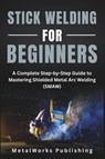 Stick Welding for Beginners - Metalworks Publishing - 9798297419025