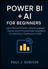 Power BI + AI for Beginners: Learn Microsoft Copilot, Natural Language Queries, and AI-Powered Data Visualization to Create Smart Dashboards in 2025 - Paul J. Shriver - 9798298084093