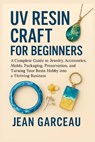 UV Resin Craft for Beginners: A Complete Guide to Jewelry, Accessories, Molds, Packaging, Preservation, and Turning Your Resin Hobby into a Thriving B - Jean Garceau - 9798298607995