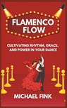 Flamenco Flow: Cultivating Rhythm, Grace, and Power in Your Dance: Master the Art of Flamenco with Step-by-Step Techniques, Powerful - Michael Fink - 9798300049157