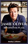 Jamie Oliver: Beyond the Plate - Stanley J. Johnson - 9798300568078