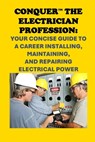 Conquer the Electrician Profession: Your Concise Guide to a Career Installing, Maintaining, and Repairing Electrical Power - Philip Martin McCaulay - 9798301803611