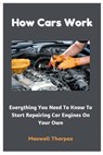 How Cars Work: Everything You Need To Know To Start Repairing Car Engines On Your Own - Maxwell Thorpez - 9798302013248