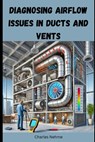 Diagnosing Airflow Issues in Ducts and Vents - Charles Nehme - 9798302251855