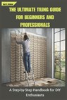 The Ultimate Tiling Guide for Beginners and Professionals: A Step-by-Step Handbook for DIY Enthusiasts - Kurt S. Walker - 9798302258144