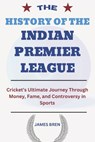 The History of the Indian Premier League: Cricket's Ultimate Journey Through Money, Fame, and Controversy in Sports - James Bren - 9798303055919