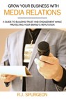 Grow Your Business With Media Relations: A Guide To Building Trust And Engagement While Protecting Your Brand's Reputation - Rod J. Spurgeon - 9798303101791