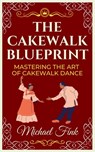The Cakewalk Blueprint: Mastering the Art of Cakewalk Dance: From Beginner to Pro in Every Step - Michael Fink - 9798303886810
