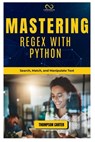 Mastering Regex with Python: Search, Match, and Manipulate Text - Thompson Carter - 9798304048163
