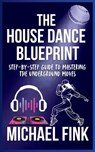 The House Dance Blueprint: Step-by-Step Guide to Mastering the Underground Moves: A Complete Guide to Perfecting Your House Dance Moves, Style, and Rh - Michael Fink - 9798304086028