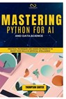 Mastering Python for AI and Data Science: Practical Techniques and Hands-On Projects to Boost Your Skills in Artificial Intelligence - Thompson Carter - 9798304134903