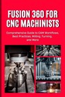 Fusion 360 for CNC Machinists: Comprehensive Guide to CAM Workflows, Best Practices, Milling, Turning, and More - Nishioka Yoshihiro - 9798304329644