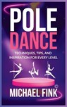 Pole Dance: Techniques, Tips, and Inspiration for Every Level: Master the Art of Pole Dance with Expert Guidance, Proven Technique - Michael Fink - 9798304393706
