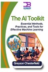 The AI Toolkit: Essential Methods, Practices, and Tools for Effective Machine Learning - Greyson Chesterfield - 9798306147758