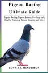 Pigeon Racing Ultimate Guide: Pigeon Racing, Pigeon Breeds, Feeding, Loft, Health, Training, Record Keeping and More - Connie A. Henderson - 9798306310633
