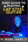 Easy Guide to Playing Lap Steel Guitar: Mastering Techniques, Tuning Tips, and Songs for Beginners - Irene Jerry - 9798306874234