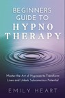 Beginners Guide to Hypnotherapy: Master the Art of Hypnosis to Transform Lives and Unlock Subconscious Potential - Emily Heart - 9798306947662