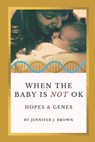 When the Baby Is Not OK: Hopes & Genes - Jennifer J. Brown - 9798307274781
