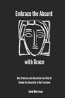 Embrace the Absurd with Grace: How Stoicism and Absurdism Can Help Us Handle the Absurdity of Our Existence - John Morrison - 9798307294482