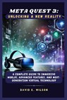 Meta Quest 3: Unlocking a New Reality: A Complete Guide to Immersive Worlds, Advanced Features, and Next-Generation Virtual Technolo - David E. Wilson - 9798307326114
