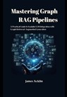 Mastering Graph RAG Pipelines: A Practical Guide to Scalable LLM Integration with Graph Retrieval-Augmented Generation - James Acklin - 9798307952832