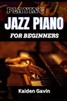 Playing Jazz Piano for Beginners: Unlock The Secrets To Chord Progressions, Scales, Rhythm, Creative Improvisation For New Pianists And Building Your - Kaiden Gavin - 9798308304258