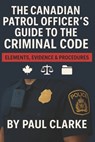 The Canadian Patrol Officer's Guide to the Criminal Code. Elements, Evidence & Procedures: Police, Elements, Evidence & Procedure - Paul Clarke - 9798309123315