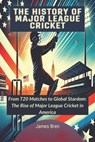 The History of Major League Cricket: From T20 Matches to Global Stardom: The Rise of Major League Cricket in America - James Bren - 9798309203208