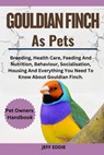 Gouldian Finch as Pets: Breeding, Health Care, Feeding And Nutrition, Behaviour, Socialisation, Housing And Everything You Need To Know About - Jeff Eddie - 9798309231935