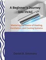 A Beginner's Journey into HVAC: Mastering the Basics of Heating, Ventilation, and Cooling Systems - Daniel B. Simmons - 9798309753390