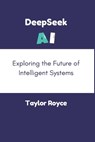 DeepSeek AI: Exploring the Future of Intelligent Systems - Taylor Royce - 9798309904839