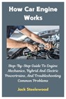 How Car Engine Works: Step-By-Step Guide To Engine Mechanics, Hybrid And Electric Powertrains, And Troubleshooting Common Problems - Jack Steelewood - 9798310218512