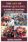 The Art of Paper Quilling: A Guide to Crafting Stunning Designs: A Step-By-Step Journey Into the World of Paper Crafting - From Beginner Basics to Adv - Quinby Radcliffe - 9798310226654
