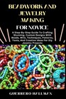 Beadwork and Jewelry Making for Novice: A Step-By-Step Guide To Crafting Stunning, Custom Designs With Beads, Wire, Techniques, Patterns, Tools, And C - Guerrero Hallman - 9798310581043