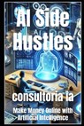 AI Side Hustles: Make Money Online with Artificial Intelligence - Consultoria Ia - 9798310808942