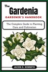 The Gardenia Gardener's Handbook: The Complete Guide to Planting, Care, and Cultivation - Jacob O. Kenneth - 9798311596138