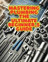 Mastering Plumbing: The Ultimate Beginner's Guide: 1. Learn Essential Skills, Tools, and Techniques for Home & Professional Plumbing - Adil Gheraibia - 9798312047325