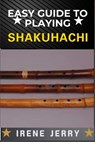 Easy Guide to Playing Shakuhachi: Unlocking the Secrets of Traditional and Modern Techniques for Expressive and Soulful Shakuhachi Playing - Irene Jerry - 9798312517231