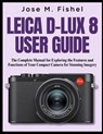 Leica D-Lux 8 User Guide: The Complete Manual for Exploring the Features and Functions of Your Compact Camera for Stunning Imagery - Jose M. Fishel - 9798312699265