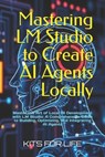Mastering LM Studio to Create AI Agents Locally: Master the Art of Local AI Development with LM Studio: A Comprehensive Guide to Building, Optimizing, - Kits for Life - 9798313214658