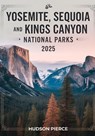 Yosemite, Sequoia, and Kings Canyon National Parks Guide 2025: Your Ultimate Resource for Exploring California's Majestic Sierra Nevada - Comprehensiv - Hudson Pierce - 9798313422251