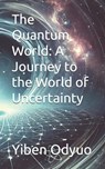 The Quantum World: A Journey to the World of Uncertainty - Yiben Odyuo - 9798313531335