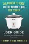 The Complete Guide to the Aroma 6-Cup Rice Cooker: Easy Recipes, Tips, and Maintenance for Perfect Results - Trinity Guide Writers - 9798313912295