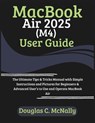 MacBook Air 2025 (M4) User Guide: The Ultimate Tips & Tricks Manual with Simple Instructions and Pictures for Beginners & Advanced User's to Use and O - Douglas C. McNally - 9798314466254