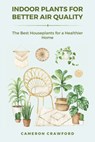Indoor Plants for Better Air Quality: The Best Houseplants for a Healthier Home - Cameron Crawford - 9798315453741