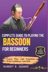 Complete Guide To Playing The Bassoon For Beginners: Learn, Play, and Transition with Confidence and Skill - Robert B. Degree - 9798315563617