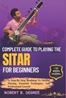 Complete Guide To Playing The Sitar For Beginners: A Step-By-Step Roadmap To Skillful Playing, Essential Techniques, And Professional Growth - Robert B. Degree - 9798316098323